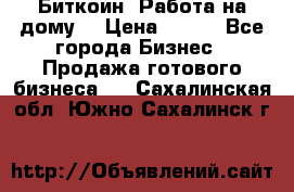 Биткоин! Работа на дому. › Цена ­ 100 - Все города Бизнес » Продажа готового бизнеса   . Сахалинская обл.,Южно-Сахалинск г.